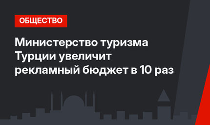 Министерство туризма Турции увеличит рекламный бюджет в 10 раз