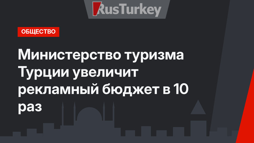 Министерство туризма Турции увеличит рекламный бюджет в 10 раз