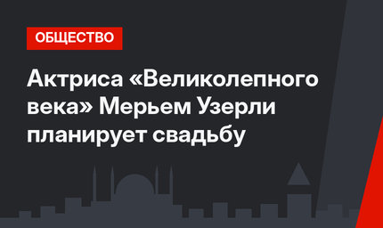 Актриса «Великолепного века» Мерьем Узерли планирует свадьбу