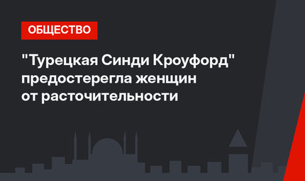 "Турецкая Синди Кроуфорд" предостерегла женщин от расточительности