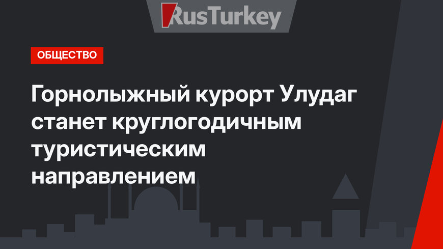 Горнолыжный курорт Улудаг станет круглогодичным туристическим направлением