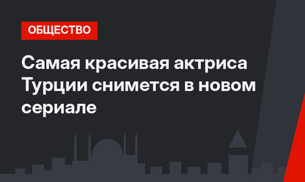 Самая красивая актриса Турции снимется в новом сериале