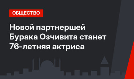Новой партнершей Бурака Озчивита станет 76-летняя актриса