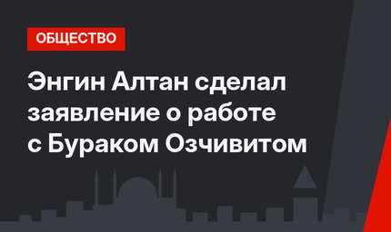 Энгин Алтан сделал заявление о работе с Бураком Озчивитом