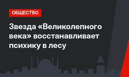 Звезда «Великолепного века» восстанавливает психику в лесу