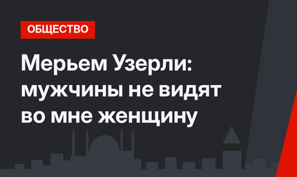 Мерьем Узерли: мужчины не видят во мне женщину