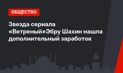 Звезда сериала «Ветреный»Эбру Шахин нашла дополнительный заработок