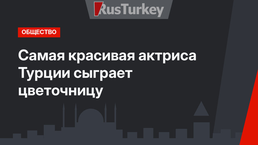 Самая красивая актриса Турции сыграет цветочницу