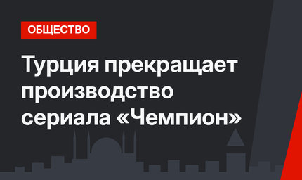 Турция прекращает производство сериала «Чемпион»