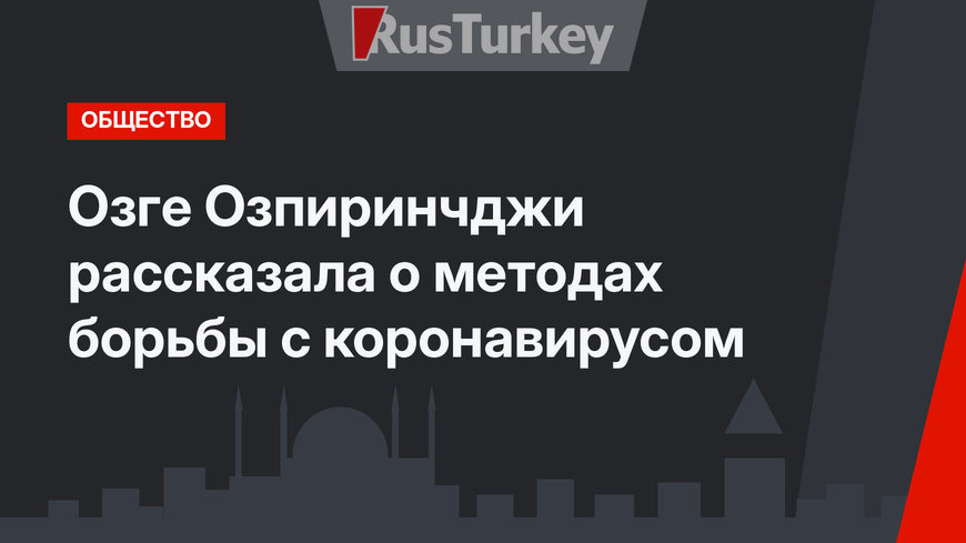 Озге Озпиринчджи рассказала о методах борьбы с коронавирусом