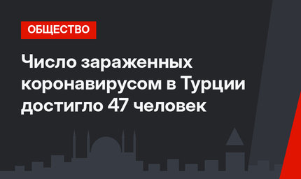 Число зараженных коронавирусом в Турции достигло 47 человек
