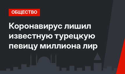 Коронавирус лишил известную турецкую певицу миллиона лир