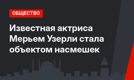 Известная актриса Мерьем Узерли стала объектом насмешек