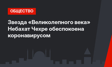 Звезда «Великолепного века» Небахат Чехре обеспокоена коронавирусом