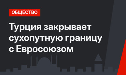 Турция закрывает сухопутную границу с Евросоюзом