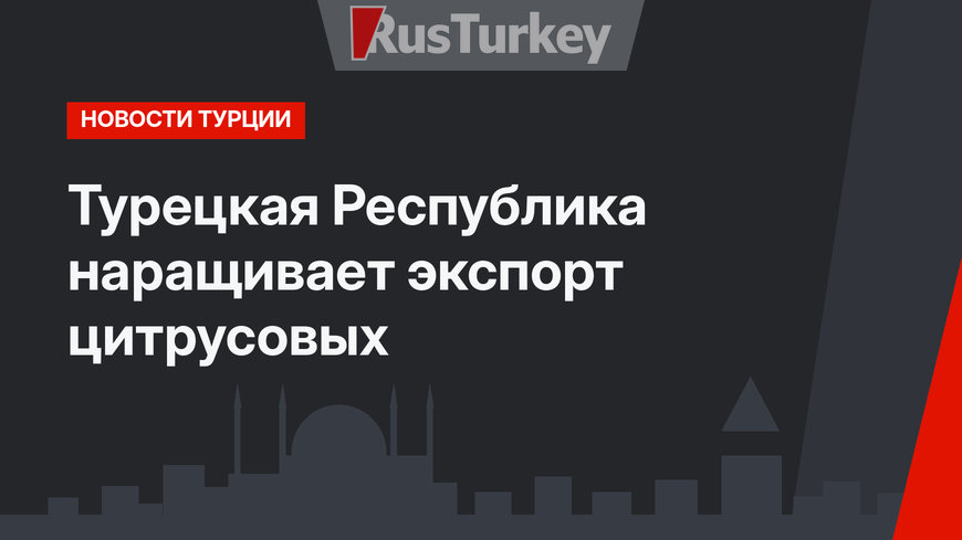 Турецкая Республика наращивает экспорт цитрусовых