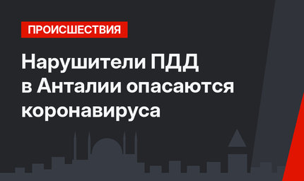 Нарушители ПДД в Анталии опасаются коронавируса