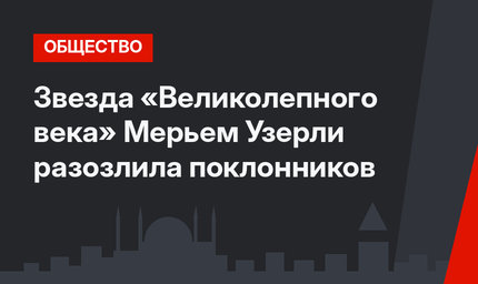Звезда «Великолепного века» Мерьем Узерли разозлила поклонников
