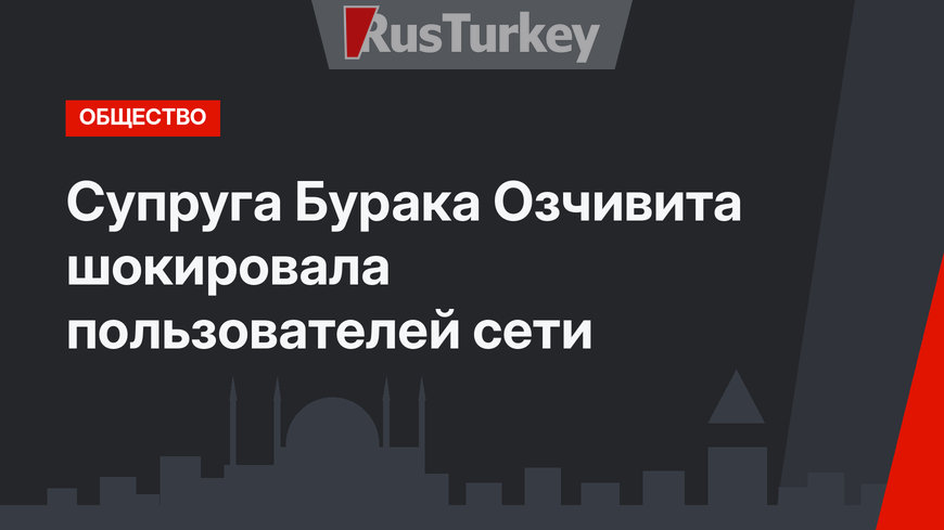 Супруга Бурака Озчивита шокировала пользователей сети