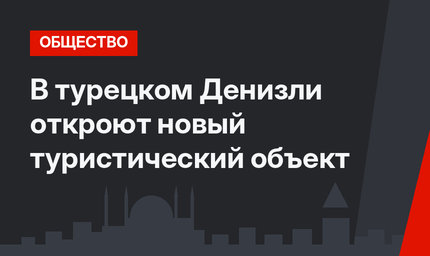 В турецком Денизли откроют новый туристический объект