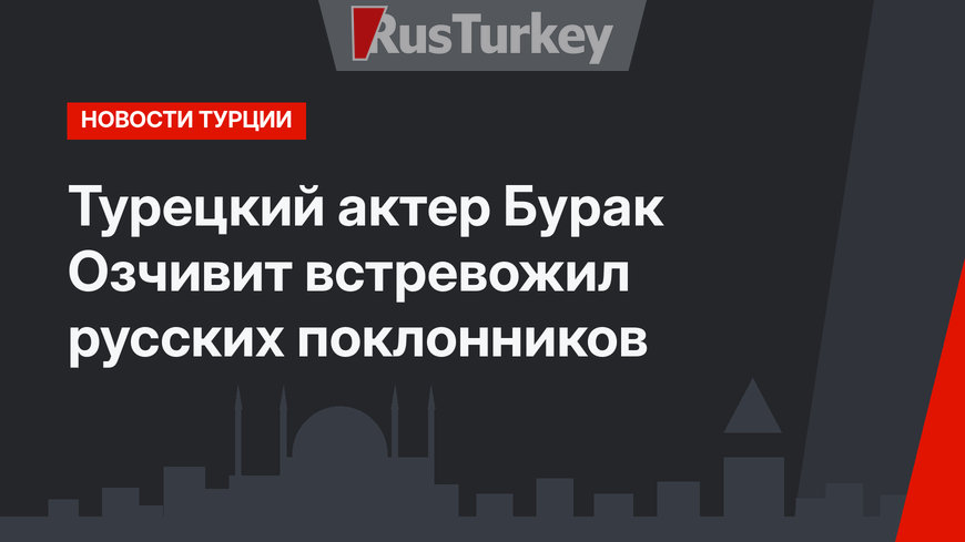 Турецкий актер Бурак Озчивит встревожил русских поклонников