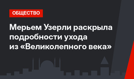 Мерьем Узерли раскрыла подробности ухода из «Великолепного века»