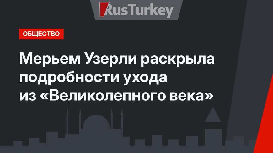 Мерьем Узерли раскрыла подробности ухода из «Великолепного века»