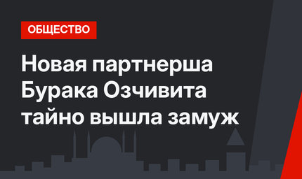 Новая партнерша Бурака Озчивита тайно вышла замуж
