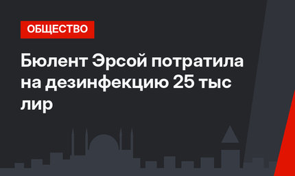 Бюлент Эрсой потратила на дезинфекцию 25 тыс лир