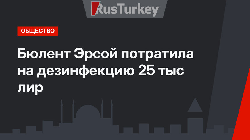 Бюлент Эрсой потратила на дезинфекцию 25 тыс лир