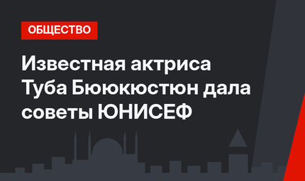 Известная актриса Туба Бююкюстюн дала советы ЮНИСЕФ