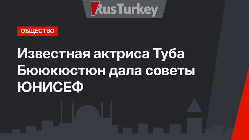 Известная актриса Туба Бююкюстюн дала советы ЮНИСЕФ