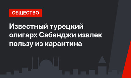 Известный турецкий олигарх Сабанджи извлек пользу из карантина