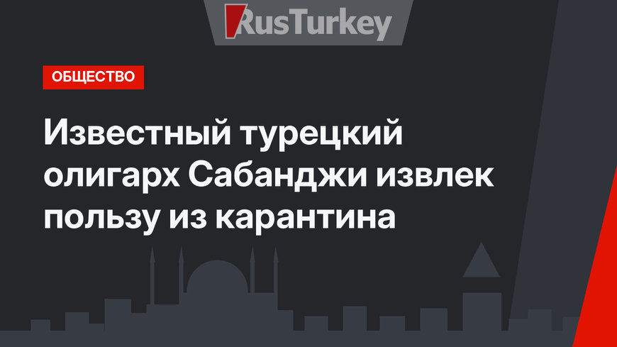 Известный турецкий олигарх Сабанджи извлек пользу из карантина