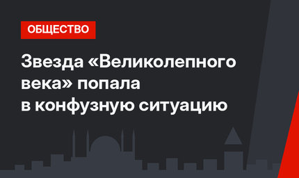 Звезда «Великолепного века» попала в конфузную ситуацию