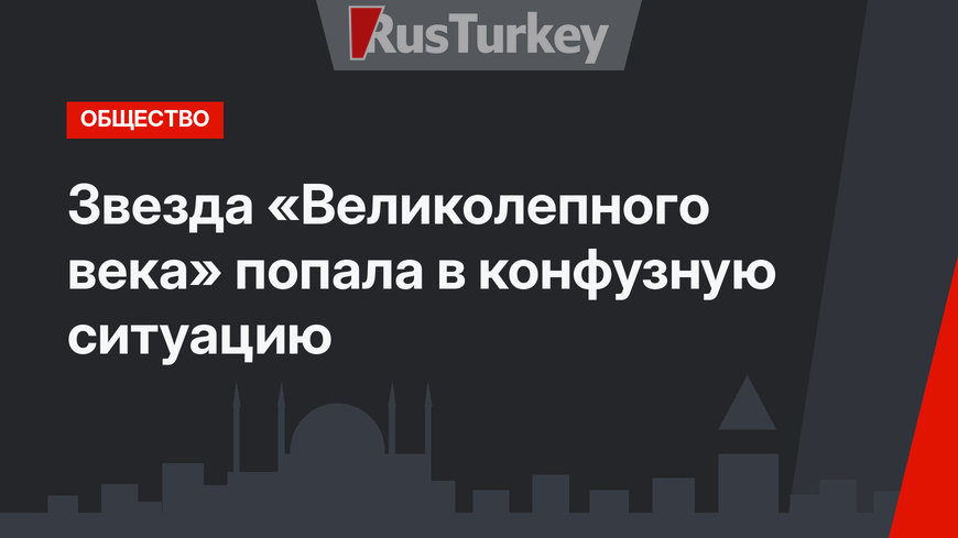 Звезда «Великолепного века» попала в конфузную ситуацию