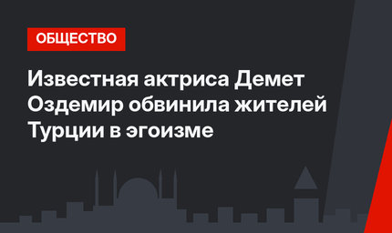 Известная актриса Демет Оздемир обвинила жителей Турции в эгоизме