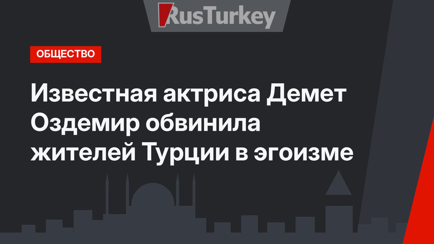 Известная актриса Демет Оздемир обвинила жителей Турции в эгоизме