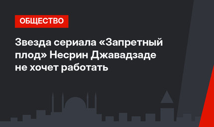 Звезда сериала «Запретный плод» Несрин Джавадзаде не хочет работать