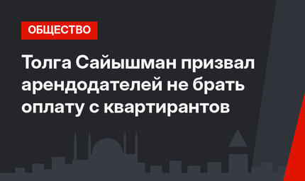 Толга Сайышман призвал арендодателей не брать оплату с квартирантов