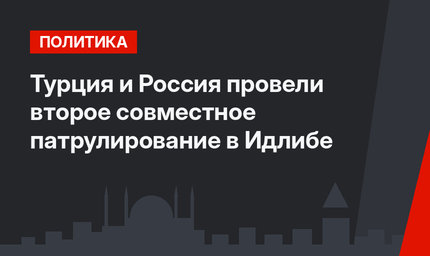 Турция и Россия провели второе совместное патрулирование в Идлибе