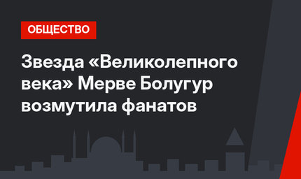Звезда «Великолепного века» Мерве Болугур возмутила фанатов