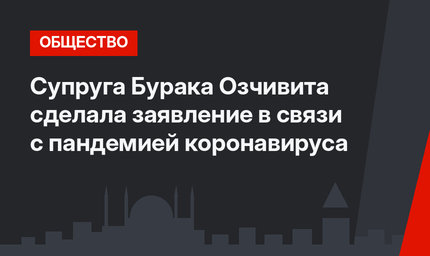Супруга Бурака Озчивита сделала заявление в связи с пандемией коронавируса