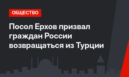 Посол Ерхов призвал граждан России возвращаться из Турции