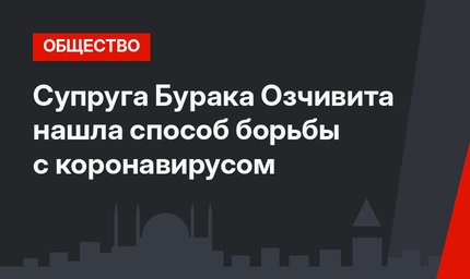 Супруга Бурака Озчивита нашла способ борьбы с коронавирусом