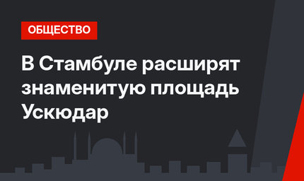 В Стамбуле расширят знаменитую площадь Ускюдар