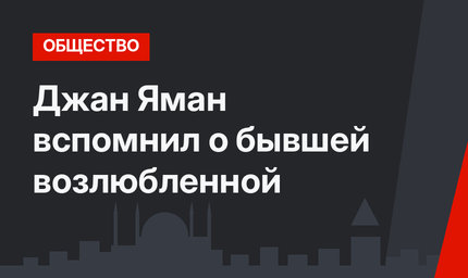 Джан Яман вспомнил о бывшей возлюбленной