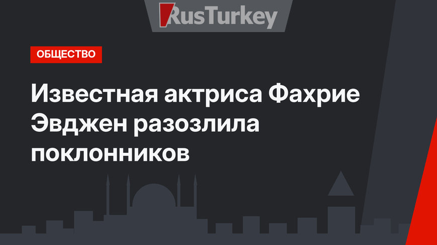 Известная актриса Фахрие Эвджен разозлила поклонников