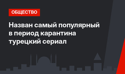 Назван самый популярный в период карантина турецкий сериал