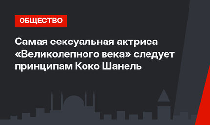 Самая сексуальная актриса «Великолепного века» следует принципам Коко Шанель
